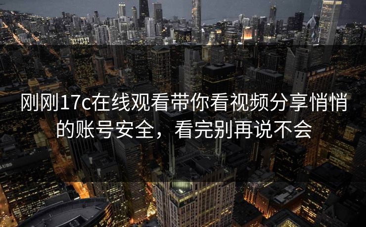 刚刚17c在线观看带你看视频分享悄悄的账号安全，看完别再说不会