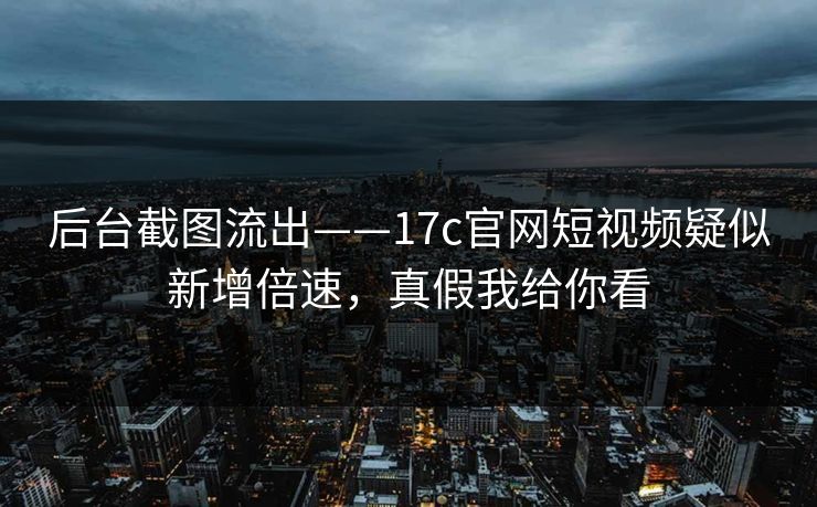 后台截图流出——17c官网短视频疑似新增倍速，真假我给你看