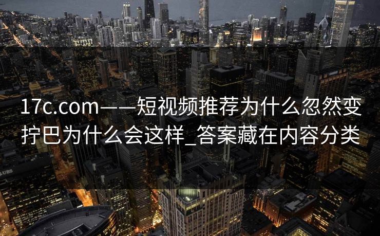 17c.com——短视频推荐为什么忽然变拧巴为什么会这样_答案藏在内容分类