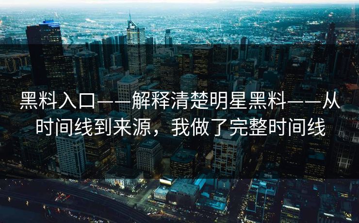 黑料入口——解释清楚明星黑料——从时间线到来源，我做了完整时间线