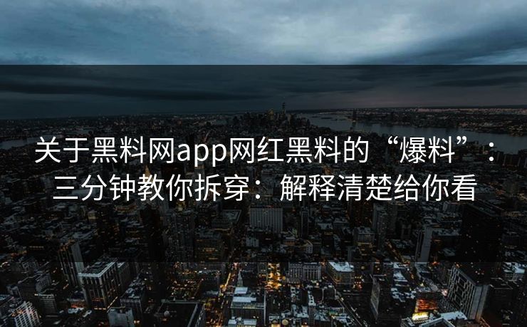 关于黑料网app网红黑料的“爆料”：三分钟教你拆穿：解释清楚给你看