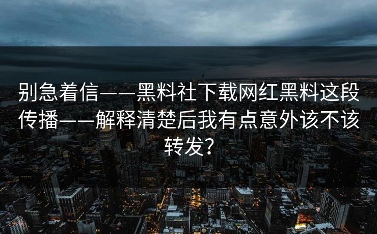 别急着信——黑料社下载网红黑料这段传播——解释清楚后我有点意外该不该转发？