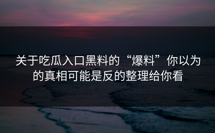 关于吃瓜入口黑料的“爆料”你以为的真相可能是反的整理给你看