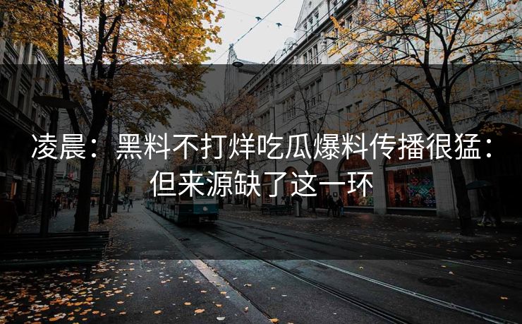 凌晨：黑料不打烊吃瓜爆料传播很猛：但来源缺了这一环
