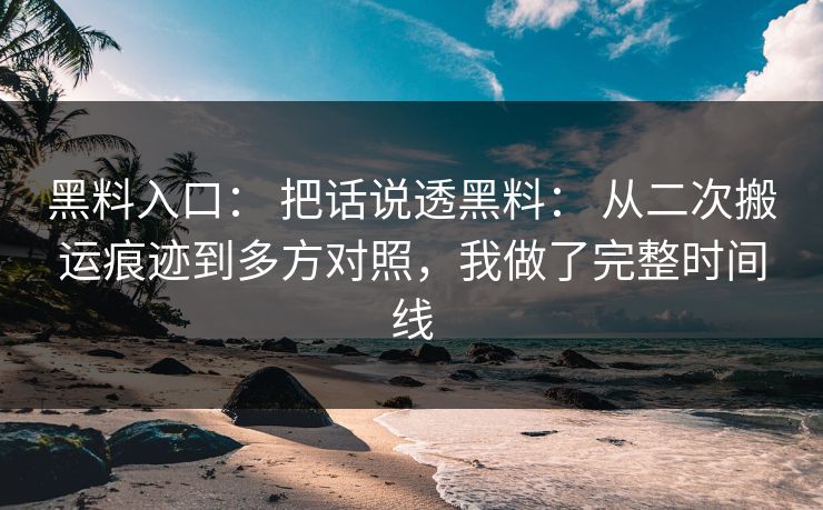 黑料入口： 把话说透黑料： 从二次搬运痕迹到多方对照，我做了完整时间线