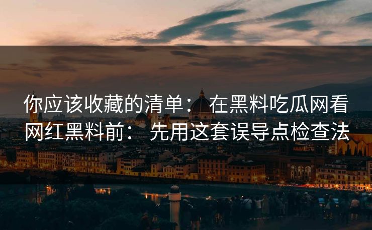 你应该收藏的清单： 在黑料吃瓜网看网红黑料前： 先用这套误导点检查法