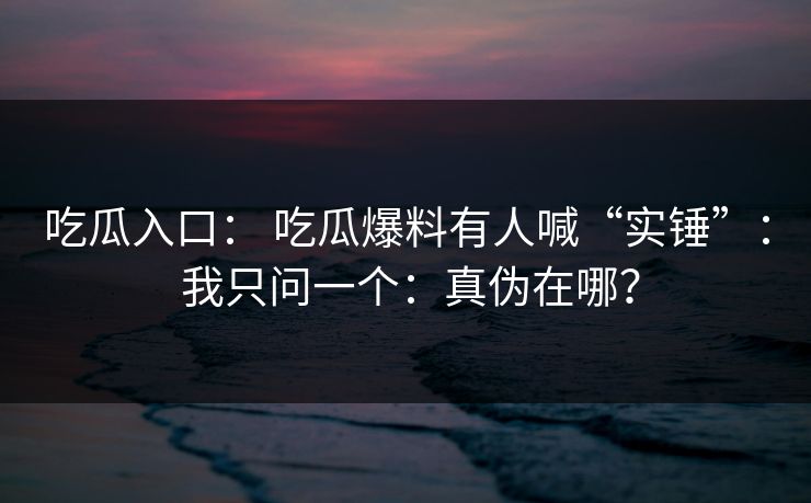 吃瓜入口： 吃瓜爆料有人喊“实锤”： 我只问一个：真伪在哪？