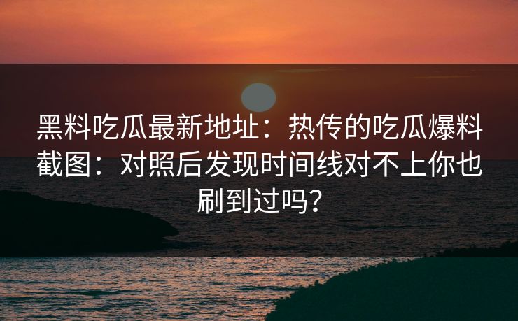 黑料吃瓜最新地址：热传的吃瓜爆料截图：对照后发现时间线对不上你也刷到过吗？