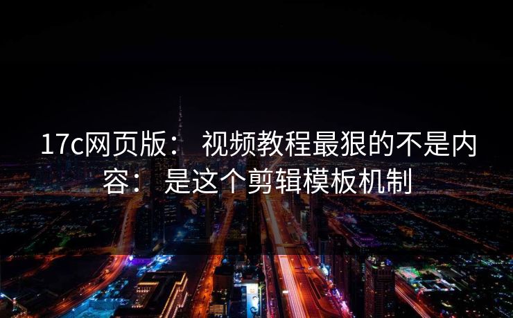 17c网页版： 视频教程最狠的不是内容： 是这个剪辑模板机制