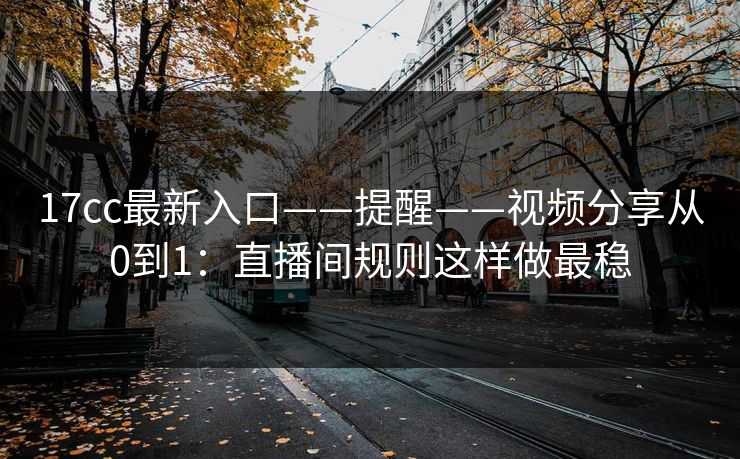 17cc最新入口——提醒——视频分享从0到1：直播间规则这样做最稳