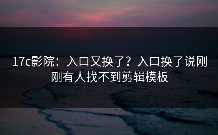 17c影院：入口又换了？入口换了说刚刚有人找不到剪辑模板