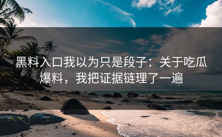 黑料入口我以为只是段子：关于吃瓜爆料，我把证据链理了一遍