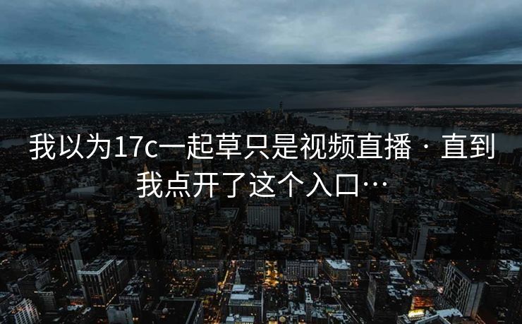 我以为17c一起草只是视频直播 · 直到我点开了这个入口…