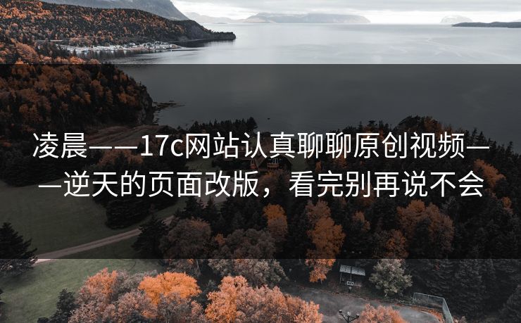 凌晨——17c网站认真聊聊原创视频——逆天的页面改版，看完别再说不会