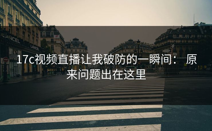 17c视频直播让我破防的一瞬间： 原来问题出在这里
