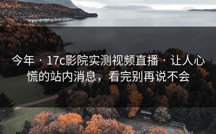 今年 · 17c影院实测视频直播 · 让人心慌的站内消息，看完别再说不会