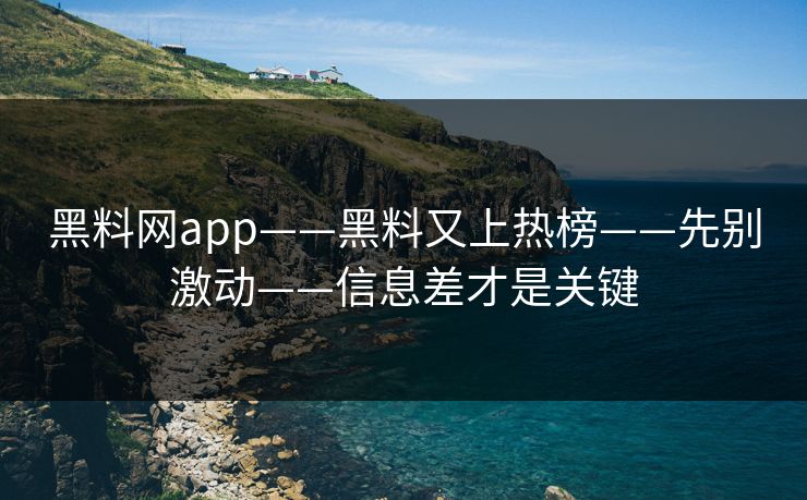 黑料网app——黑料又上热榜——先别激动——信息差才是关键