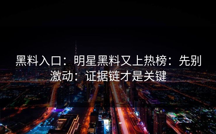 黑料入口：明星黑料又上热榜：先别激动：证据链才是关键