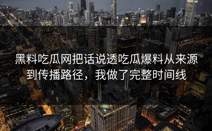 黑料吃瓜网把话说透吃瓜爆料从来源到传播路径，我做了完整时间线