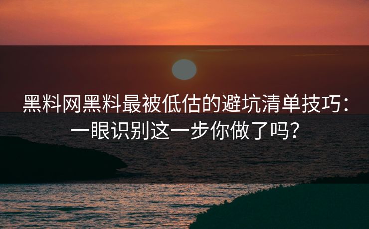 黑料网黑料最被低估的避坑清单技巧：一眼识别这一步你做了吗？