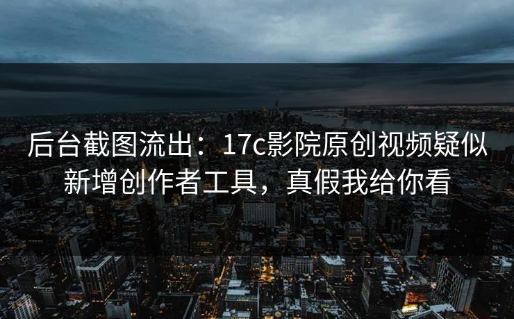 后台截图流出：17c影院原创视频疑似新增创作者工具，真假我给你看