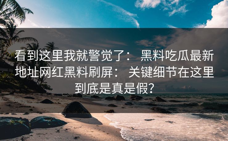 看到这里我就警觉了： 黑料吃瓜最新地址网红黑料刷屏： 关键细节在这里到底是真是假？