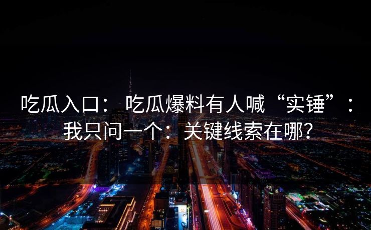 吃瓜入口： 吃瓜爆料有人喊“实锤”： 我只问一个：关键线索在哪？