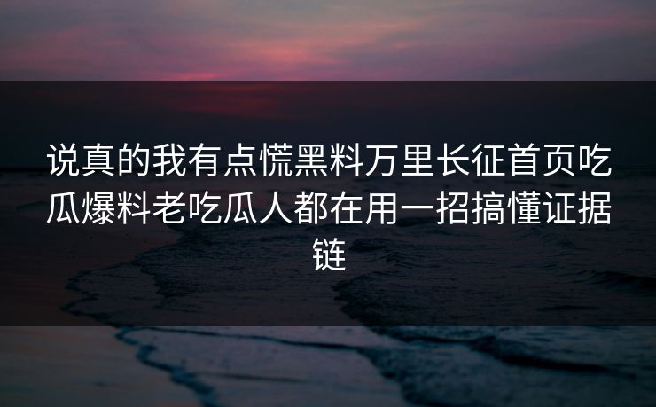 说真的我有点慌黑料万里长征首页吃瓜爆料老吃瓜人都在用一招搞懂证据链