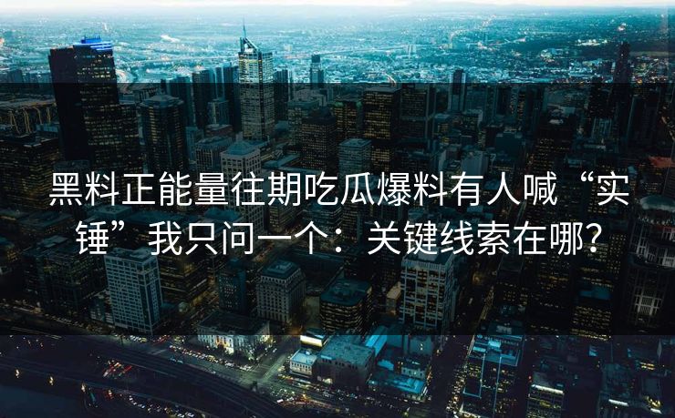 黑料正能量往期吃瓜爆料有人喊“实锤”我只问一个：关键线索在哪？