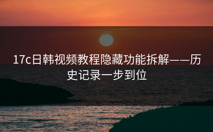17c日韩视频教程隐藏功能拆解——历史记录一步到位