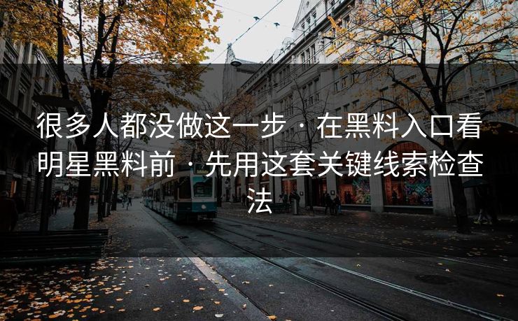 很多人都没做这一步 · 在黑料入口看明星黑料前 · 先用这套关键线索检查法
