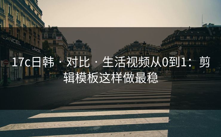 17c日韩 · 对比 · 生活视频从0到1：剪辑模板这样做最稳