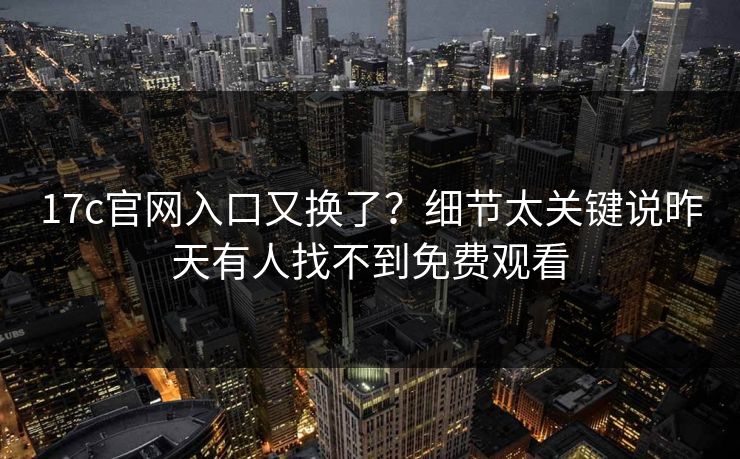 17c官网入口又换了？细节太关键说昨天有人找不到免费观看