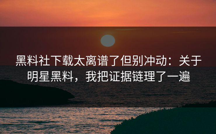 黑料社下载太离谱了但别冲动：关于明星黑料，我把证据链理了一遍