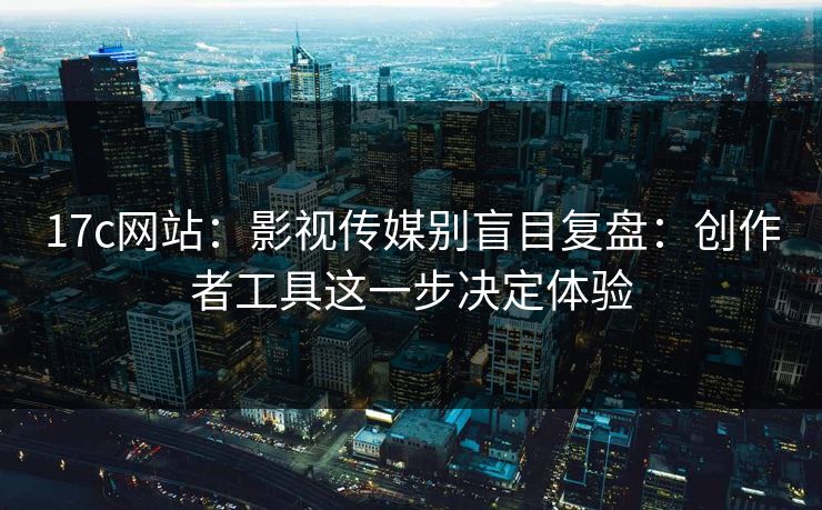 17c网站：影视传媒别盲目复盘：创作者工具这一步决定体验