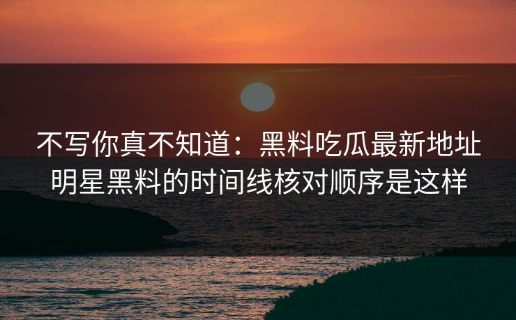不写你真不知道：黑料吃瓜最新地址明星黑料的时间线核对顺序是这样