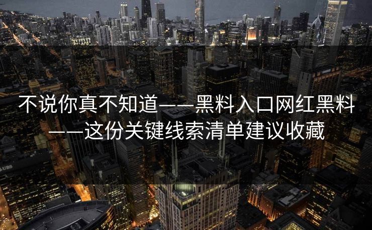 不说你真不知道——黑料入口网红黑料——这份关键线索清单建议收藏