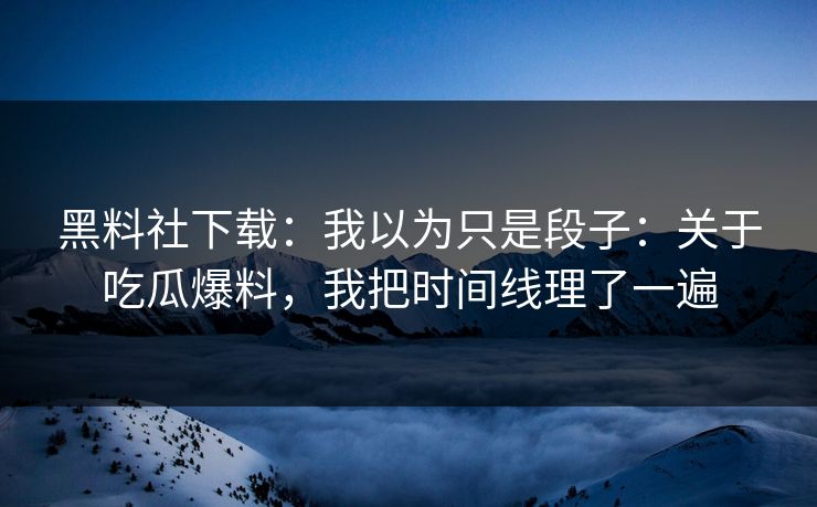 黑料社下载：我以为只是段子：关于吃瓜爆料，我把时间线理了一遍