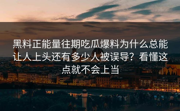 黑料正能量往期吃瓜爆料为什么总能让人上头还有多少人被误导？看懂这点就不会上当