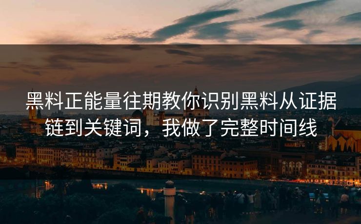 黑料正能量往期教你识别黑料从证据链到关键词，我做了完整时间线