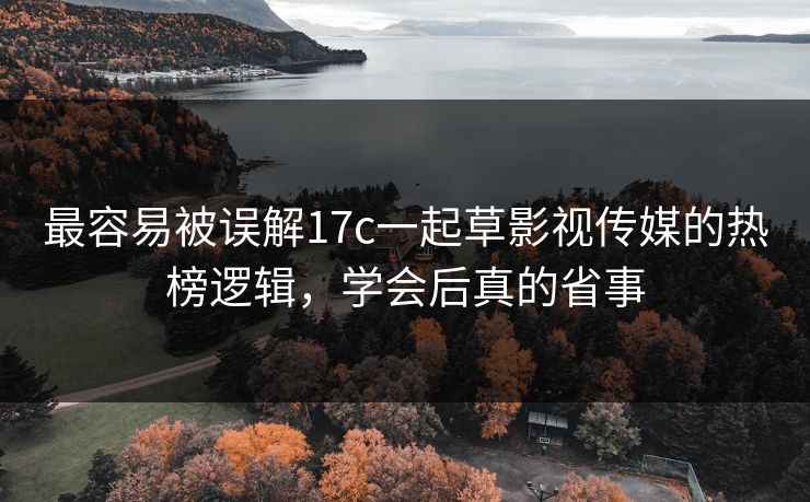 最容易被误解17c一起草影视传媒的热榜逻辑，学会后真的省事