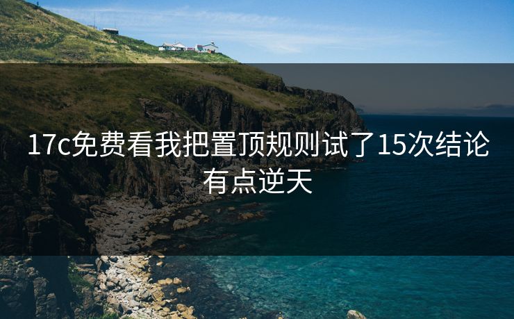 17c免费看我把置顶规则试了15次结论有点逆天