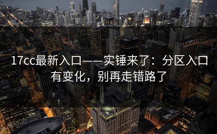17cc最新入口——实锤来了：分区入口有变化，别再走错路了