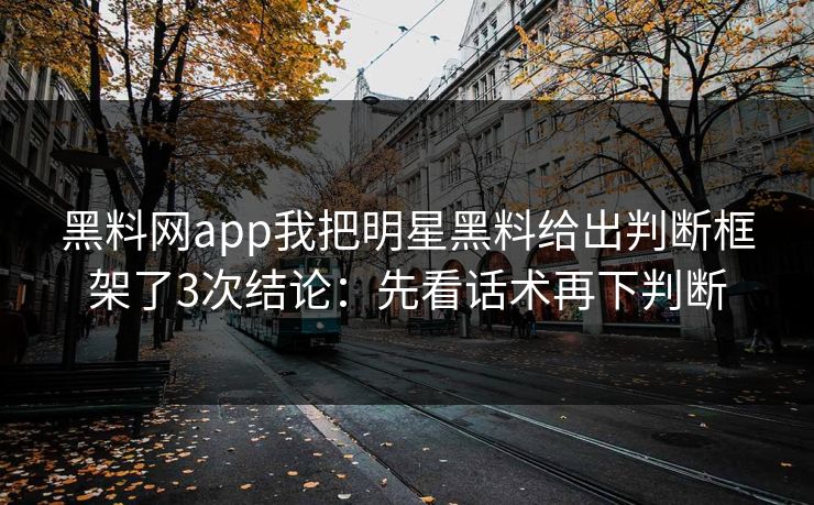 黑料网app我把明星黑料给出判断框架了3次结论：先看话术再下判断