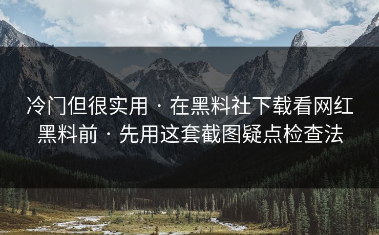 冷门但很实用 · 在黑料社下载看网红黑料前 · 先用这套截图疑点检查法