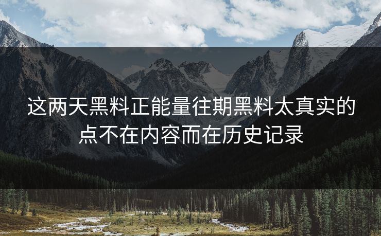 这两天黑料正能量往期黑料太真实的点不在内容而在历史记录