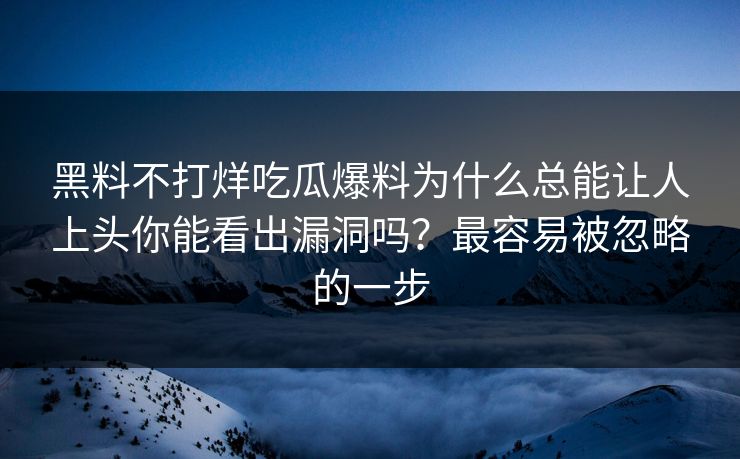 黑料不打烊吃瓜爆料为什么总能让人上头你能看出漏洞吗？最容易被忽略的一步