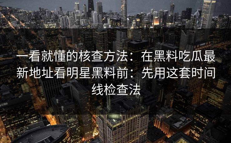 一看就懂的核查方法：在黑料吃瓜最新地址看明星黑料前：先用这套时间线检查法