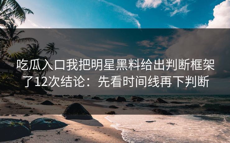 吃瓜入口我把明星黑料给出判断框架了12次结论：先看时间线再下判断