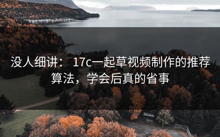 没人细讲： 17c一起草视频制作的推荐算法，学会后真的省事